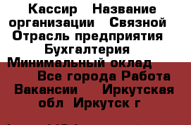 Кассир › Название организации ­ Связной › Отрасль предприятия ­ Бухгалтерия › Минимальный оклад ­ 35 000 - Все города Работа » Вакансии   . Иркутская обл.,Иркутск г.